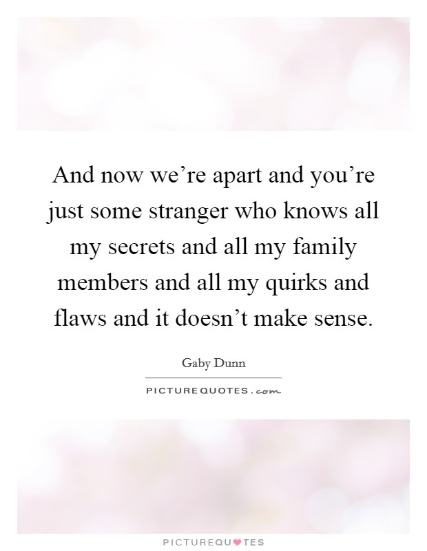 And now we're apart and you're just some stranger who knows all my secrets and all my family members and all my quirks and flaws and it doesn't make sense. Picture Quote #1