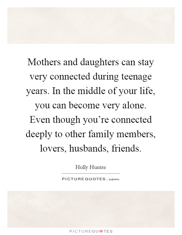Mothers and daughters can stay very connected during teenage years. In the middle of your life, you can become very alone. Even though you're connected deeply to other family members, lovers, husbands, friends. Picture Quote #1
