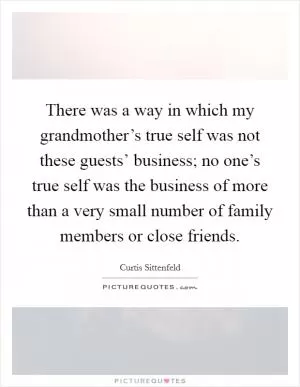 There was a way in which my grandmother’s true self was not these guests’ business; no one’s true self was the business of more than a very small number of family members or close friends Picture Quote #1