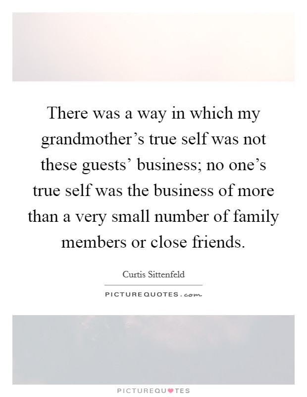 There was a way in which my grandmother's true self was not these guests' business; no one's true self was the business of more than a very small number of family members or close friends. Picture Quote #1