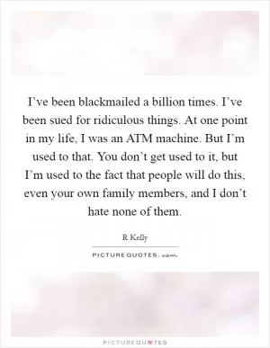 I’ve been blackmailed a billion times. I’ve been sued for ridiculous things. At one point in my life, I was an ATM machine. But I’m used to that. You don’t get used to it, but I’m used to the fact that people will do this, even your own family members, and I don’t hate none of them Picture Quote #1