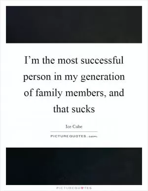 I’m the most successful person in my generation of family members, and that sucks Picture Quote #1