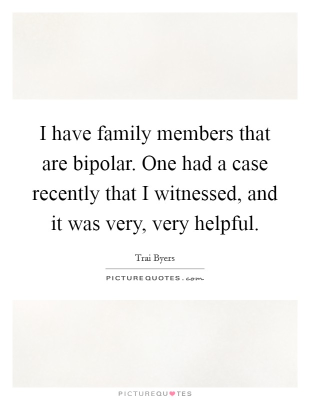 I have family members that are bipolar. One had a case recently that I witnessed, and it was very, very helpful. Picture Quote #1