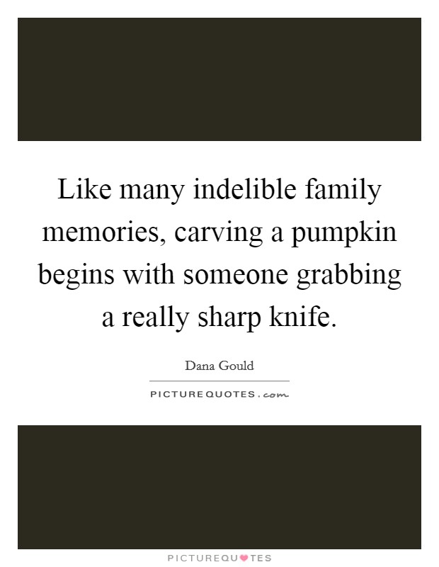Like many indelible family memories, carving a pumpkin begins with someone grabbing a really sharp knife. Picture Quote #1