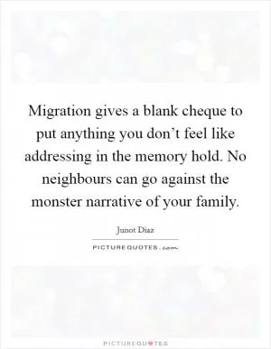 Migration gives a blank cheque to put anything you don’t feel like addressing in the memory hold. No neighbours can go against the monster narrative of your family Picture Quote #1