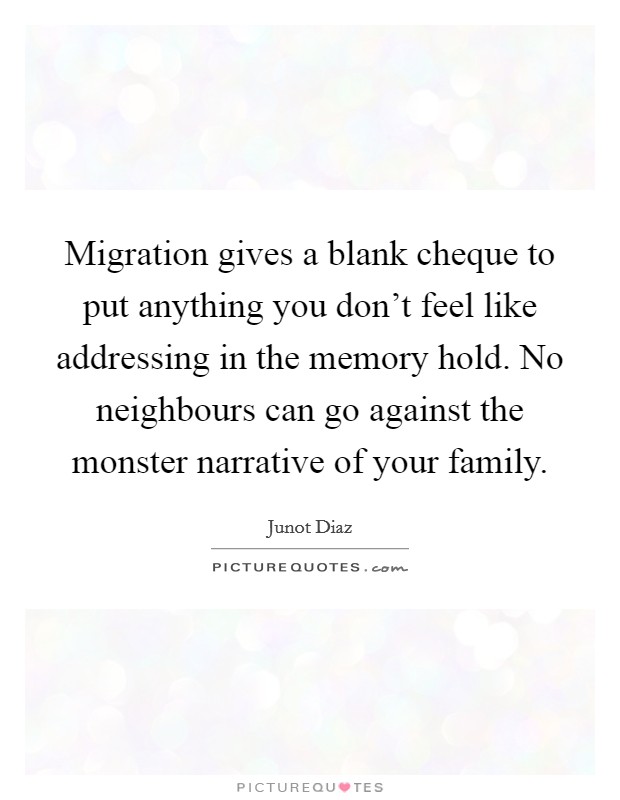Migration gives a blank cheque to put anything you don't feel like addressing in the memory hold. No neighbours can go against the monster narrative of your family. Picture Quote #1