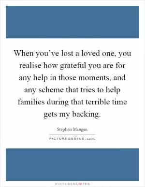 When you’ve lost a loved one, you realise how grateful you are for any help in those moments, and any scheme that tries to help families during that terrible time gets my backing Picture Quote #1
