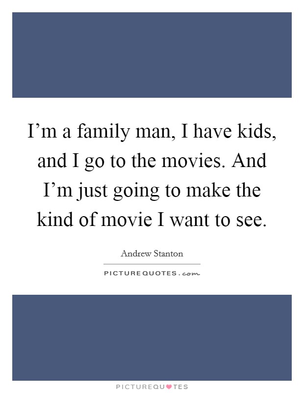 I'm a family man, I have kids, and I go to the movies. And I'm just going to make the kind of movie I want to see. Picture Quote #1