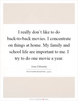 I really don’t like to do back-to-back movies. I concentrate on things at home. My family and school life are important to me. I try to do one movie a year Picture Quote #1
