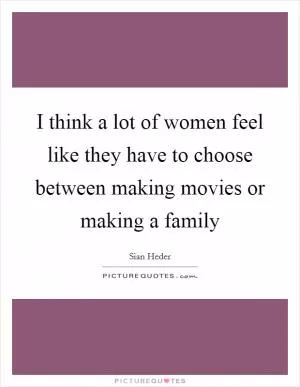 I think a lot of women feel like they have to choose between making movies or making a family Picture Quote #1