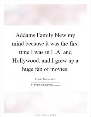 Addams Family blew my mind because it was the first time I was in L.A. and Hollywood, and I grew up a huge fan of movies Picture Quote #1