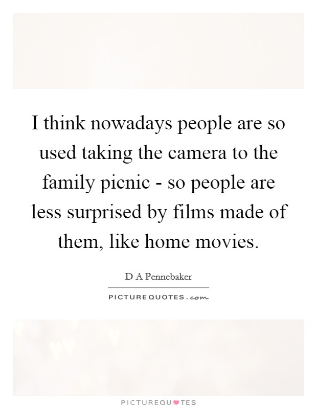 I think nowadays people are so used taking the camera to the family picnic - so people are less surprised by films made of them, like home movies. Picture Quote #1