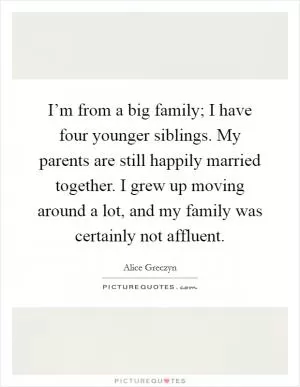 I’m from a big family; I have four younger siblings. My parents are still happily married together. I grew up moving around a lot, and my family was certainly not affluent Picture Quote #1