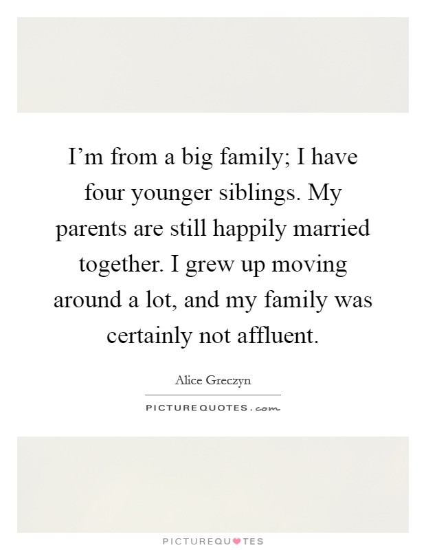 I'm from a big family; I have four younger siblings. My parents are still happily married together. I grew up moving around a lot, and my family was certainly not affluent. Picture Quote #1