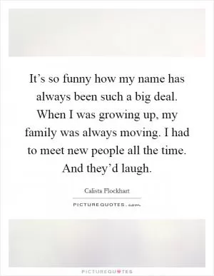 It’s so funny how my name has always been such a big deal. When I was growing up, my family was always moving. I had to meet new people all the time. And they’d laugh Picture Quote #1