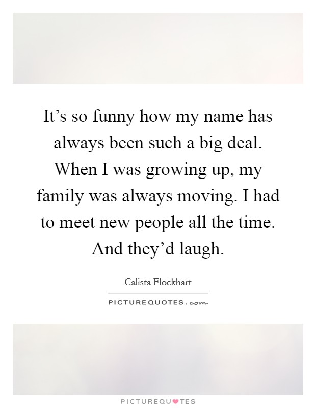 It's so funny how my name has always been such a big deal. When I was growing up, my family was always moving. I had to meet new people all the time. And they'd laugh. Picture Quote #1