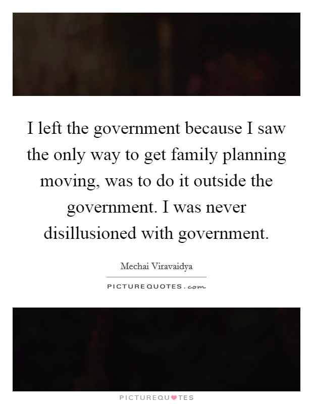 I left the government because I saw the only way to get family planning moving, was to do it outside the government. I was never disillusioned with government. Picture Quote #1
