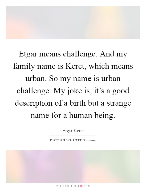 Etgar means challenge. And my family name is Keret, which means urban. So my name is urban challenge. My joke is, it's a good description of a birth but a strange name for a human being. Picture Quote #1