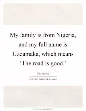 My family is from Nigeria, and my full name is Uzoamaka, which means ‘The road is good.’ Picture Quote #1