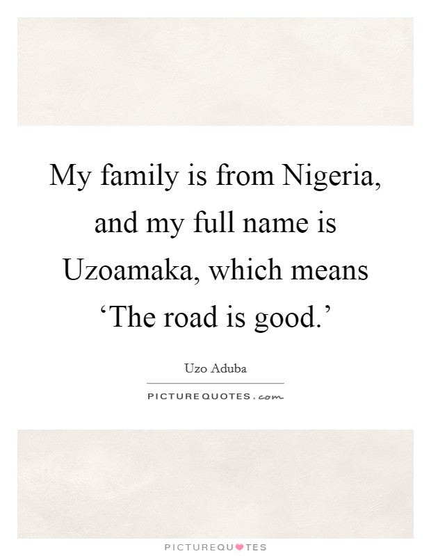 My family is from Nigeria, and my full name is Uzoamaka, which means ‘The road is good.' Picture Quote #1