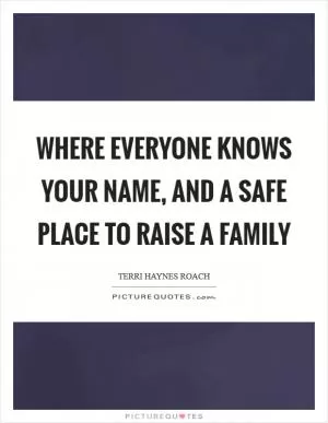 Where everyone knows your name, and a safe place to raise a family Picture Quote #1