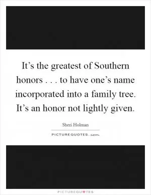 It’s the greatest of Southern honors . . . to have one’s name incorporated into a family tree. It’s an honor not lightly given Picture Quote #1