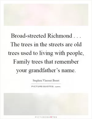 Broad-streeted Richmond . . . The trees in the streets are old trees used to living with people, Family trees that remember your grandfather’s name Picture Quote #1