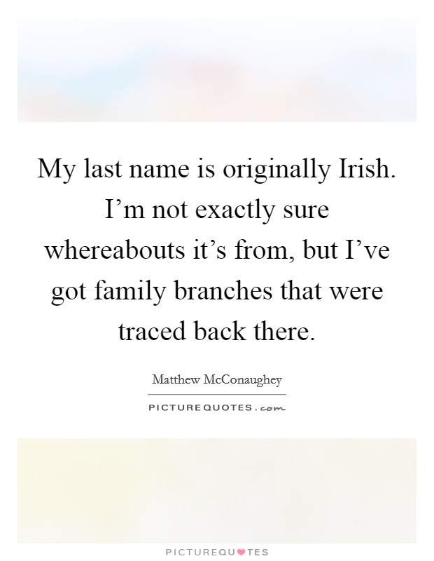 My last name is originally Irish. I'm not exactly sure whereabouts it's from, but I've got family branches that were traced back there. Picture Quote #1
