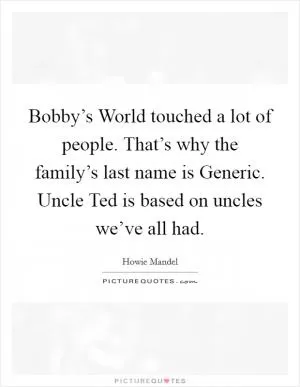 Bobby’s World touched a lot of people. That’s why the family’s last name is Generic. Uncle Ted is based on uncles we’ve all had Picture Quote #1