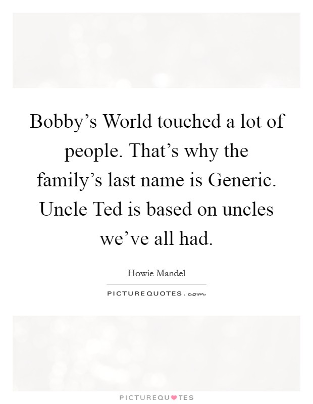 Bobby's World touched a lot of people. That's why the family's last name is Generic. Uncle Ted is based on uncles we've all had. Picture Quote #1