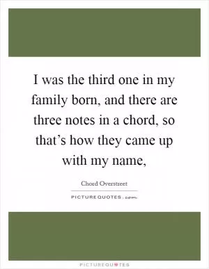 I was the third one in my family born, and there are three notes in a chord, so that’s how they came up with my name, Picture Quote #1