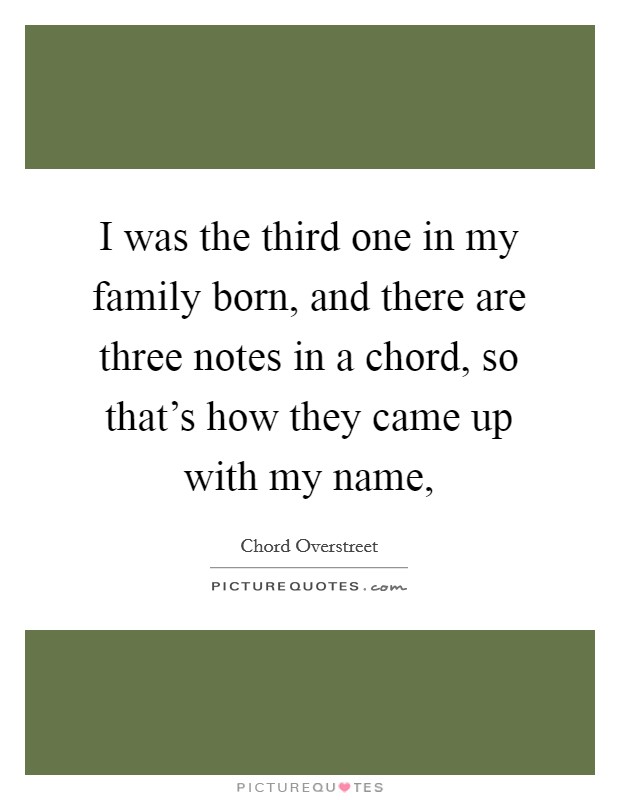 I was the third one in my family born, and there are three notes in a chord, so that's how they came up with my name, Picture Quote #1