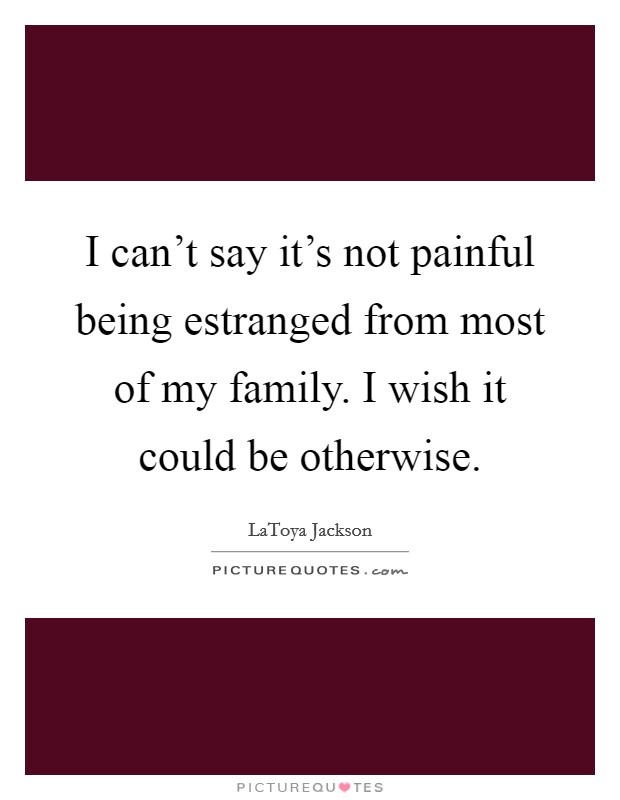I can't say it's not painful being estranged from most of my family. I wish it could be otherwise. Picture Quote #1