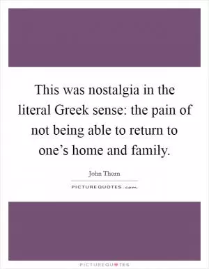 This was nostalgia in the literal Greek sense: the pain of not being able to return to one’s home and family Picture Quote #1
