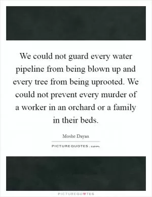 We could not guard every water pipeline from being blown up and every tree from being uprooted. We could not prevent every murder of a worker in an orchard or a family in their beds Picture Quote #1