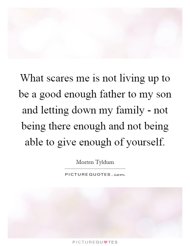 What scares me is not living up to be a good enough father to my son and letting down my family - not being there enough and not being able to give enough of yourself. Picture Quote #1