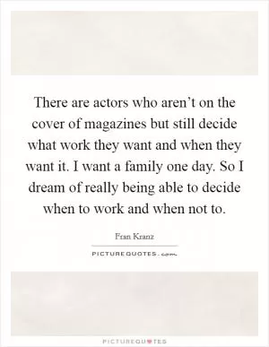 There are actors who aren’t on the cover of magazines but still decide what work they want and when they want it. I want a family one day. So I dream of really being able to decide when to work and when not to Picture Quote #1