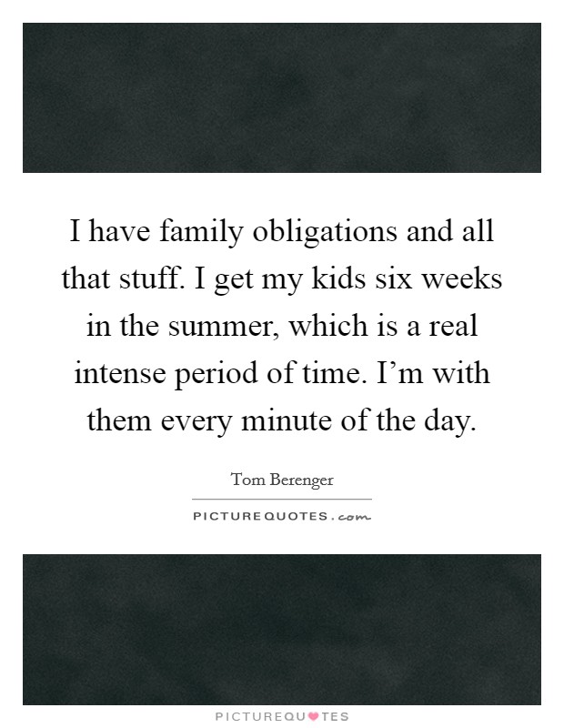 I have family obligations and all that stuff. I get my kids six weeks in the summer, which is a real intense period of time. I'm with them every minute of the day. Picture Quote #1
