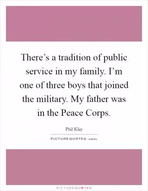 There’s a tradition of public service in my family. I’m one of three boys that joined the military. My father was in the Peace Corps Picture Quote #1