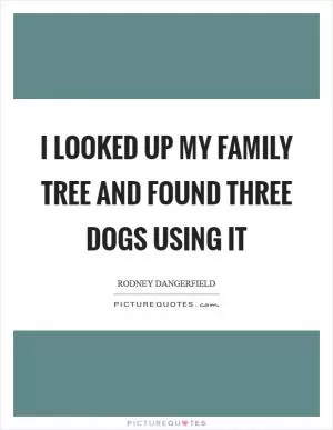 I looked up my family tree and found three dogs using it Picture Quote #1