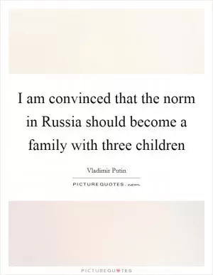 I am convinced that the norm in Russia should become a family with three children Picture Quote #1