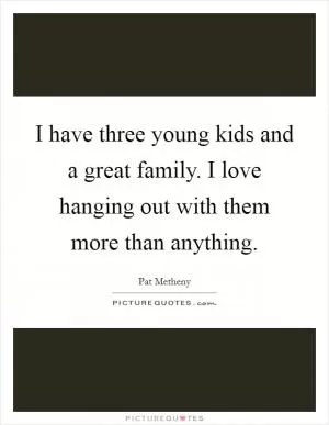 I have three young kids and a great family. I love hanging out with them more than anything Picture Quote #1