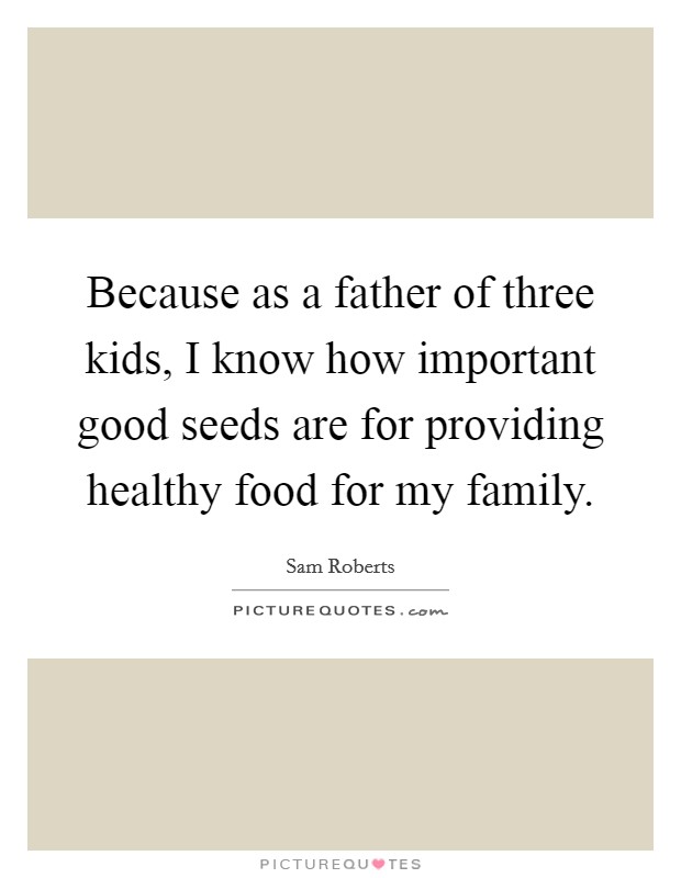Because as a father of three kids, I know how important good seeds are for providing healthy food for my family. Picture Quote #1