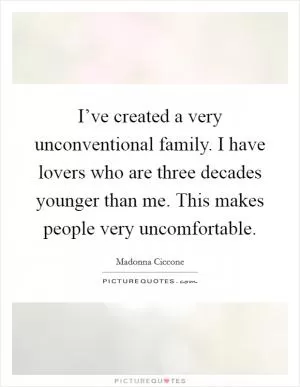I’ve created a very unconventional family. I have lovers who are three decades younger than me. This makes people very uncomfortable Picture Quote #1