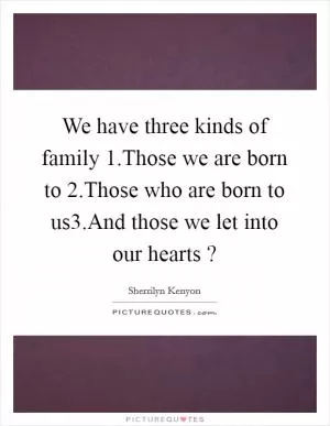 We have three kinds of family 1.Those we are born to 2.Those who are born to us3.And those we let into our hearts ? Picture Quote #1