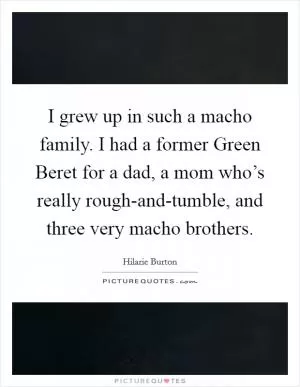 I grew up in such a macho family. I had a former Green Beret for a dad, a mom who’s really rough-and-tumble, and three very macho brothers Picture Quote #1