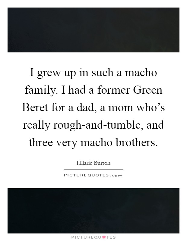 I grew up in such a macho family. I had a former Green Beret for a dad, a mom who's really rough-and-tumble, and three very macho brothers. Picture Quote #1
