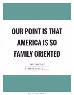 Our point is that America is so family oriented Picture Quote #1