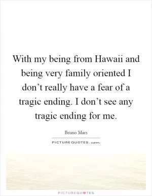 With my being from Hawaii and being very family oriented I don’t really have a fear of a tragic ending. I don’t see any tragic ending for me Picture Quote #1