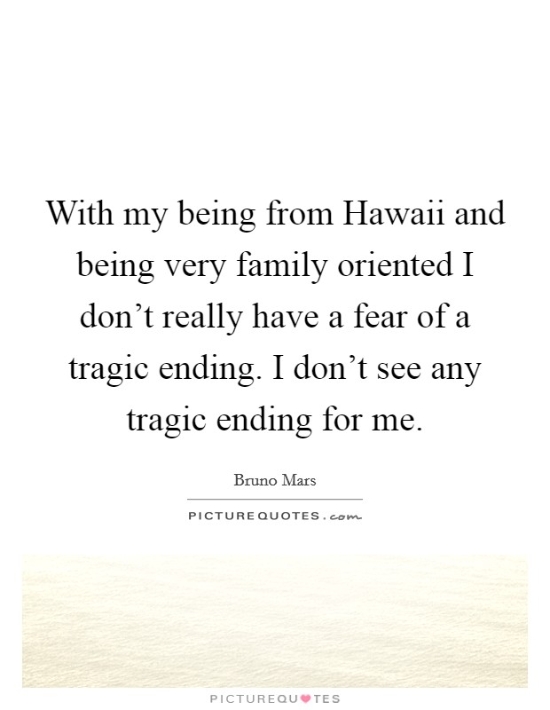 With my being from Hawaii and being very family oriented I don't really have a fear of a tragic ending. I don't see any tragic ending for me. Picture Quote #1